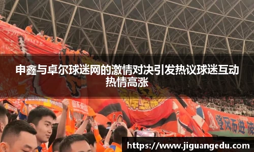 申鑫与卓尔球迷网的激情对决引发热议球迷互动热情高涨