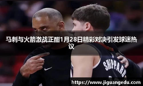 马刺与火箭激战正酣1月28日精彩对决引发球迷热议